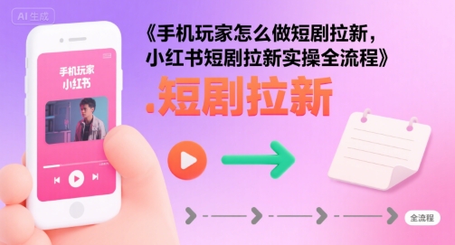 手机玩家怎么做短剧拉新，小红书短剧拉新实操全流程 - 宏盛创业网-宏盛创业网
