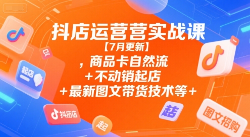 抖店运营实战课【7月更新】,商品卡自然流+不动销起店+最新图文带货技术等 - 宏盛创业网-宏盛创业网