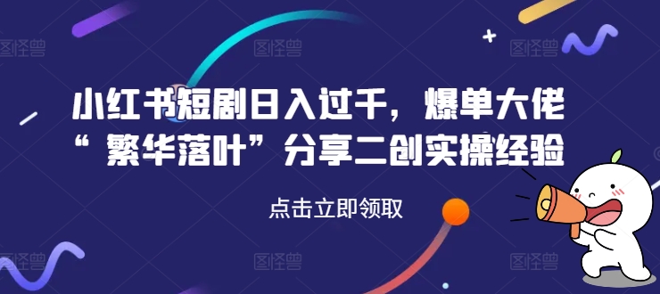 小红书短剧日入过千，爆单大佬“繁华落叶”分享二创实操经验 - 宏盛创业网-宏盛创业网