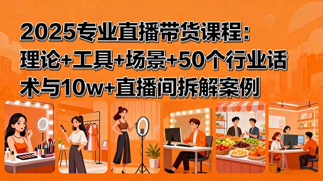 2025专业直播带货课程：理论+工具+场景+50个行业话术与10w+直播间拆解案例 - 宏盛创业网-宏盛创业网