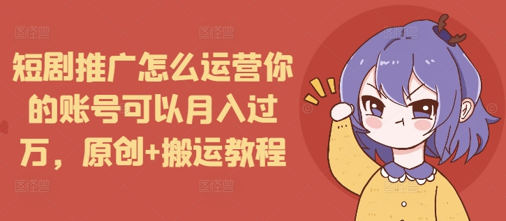 短剧推广怎么运营你的账号可以月入过万，原创+搬运教程 - 宏盛创业网-宏盛创业网