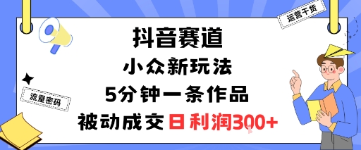 抖音赛道：小众新玩法，5分钟一条作品，被动成交，日利润3张 - 宏盛创业网-宏盛创业网