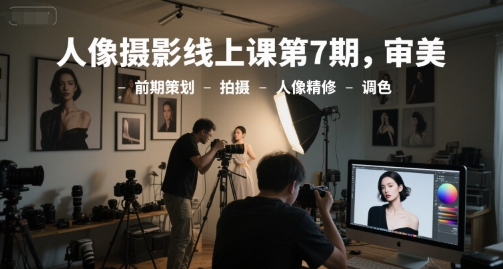 人像摄影线上课第7期，审美-前期策划-拍摄-人像精修-调色 - 宏盛创业网-宏盛创业网