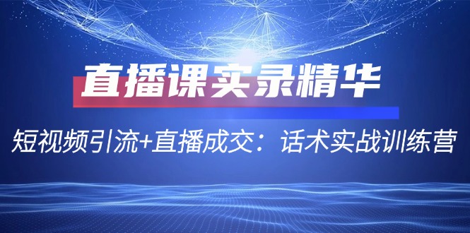 直播课实录精华：短视频引流+直播成交：话术实战训练营 - 宏盛创业网-宏盛创业网