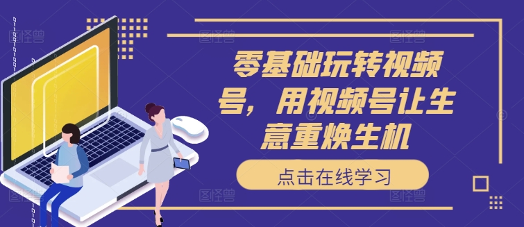 零基础玩转视频号，用视频号让生意重焕生机 - 宏盛创业网-宏盛创业网