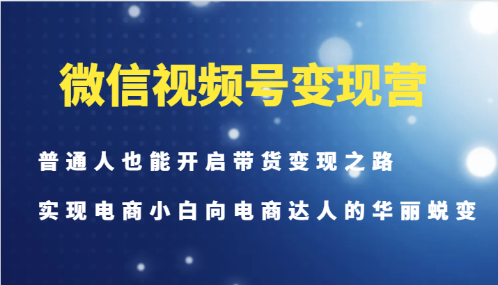 微信视频号变现营-普通人也能开启带货变现之路，实现电商小白向电商达人的华丽蜕变 - 宏盛创业网-宏盛创业网