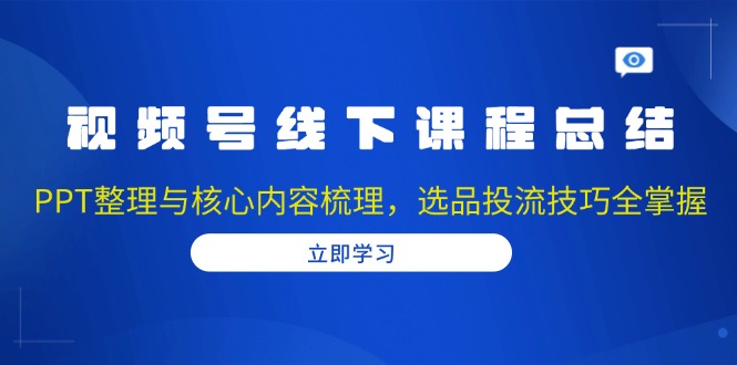 视频号线下课程总结：PPT整理与核心内容梳理，选品投流技巧全掌握 - 宏盛创业网-宏盛创业网