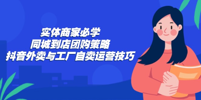 实体商家必学：同城到店团购策略：抖音外卖与工厂自卖运营技巧 - 宏盛创业网-宏盛创业网