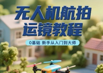 无人机航拍运镜教程，0基础新手从入门到大师 - 宏盛创业网-宏盛创业网