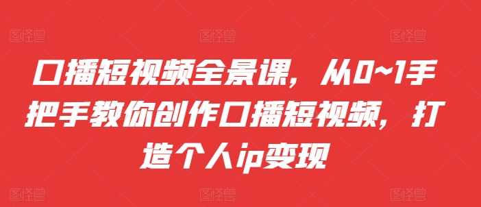 口播短视频全景课，​从0~1手把手教你创作口播短视频，打造个人ip变现 - 宏盛创业网-宏盛创业网