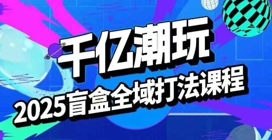2025盲盒全域全套打法课，盲盒起号、选品、话术、私域等 - 宏盛创业网-宏盛创业网