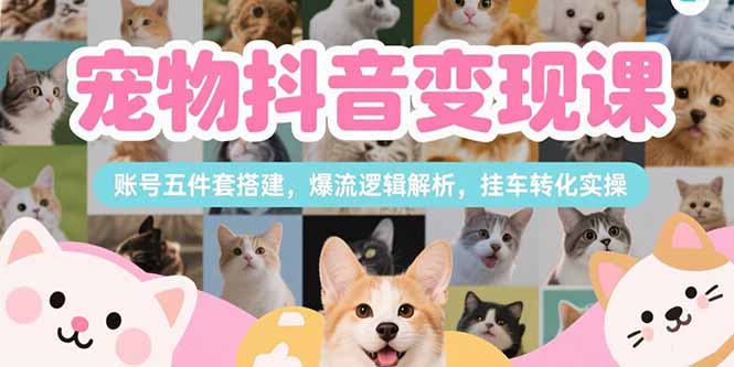 宠物抖音变现课，账号五件套搭建，爆流逻辑解析，挂车转化实操 - 宏盛创业网-宏盛创业网