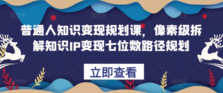 普通人知识变现规划课，像素级拆解知识IP变现七位数路径规划 - 宏盛创业网-宏盛创业网