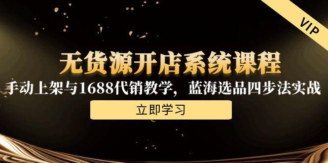 无货源开店系统课程，手动上架与1688代销教学，蓝海选品四步法实战 - 宏盛创业网-宏盛创业网