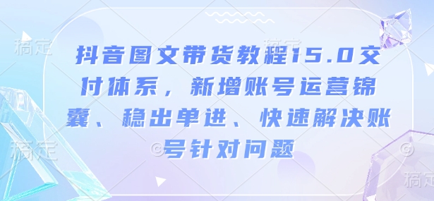 抖音图文带货教程15.0交付体系，新增账号运营锦囊、稳出单进、快速解决账号针对问题 - 宏盛创业网-宏盛创业网