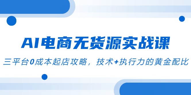 AI电商无货源实战课，三平台0成本起店攻略，技术+执行力的黄金配比 - 宏盛创业网-宏盛创业网