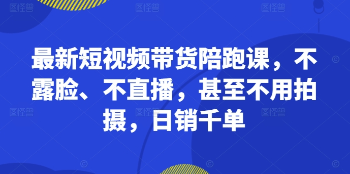 最新短视频带货陪跑课，不露脸、不直播，甚至不用拍摄，日销千单 - 宏盛创业网-宏盛创业网