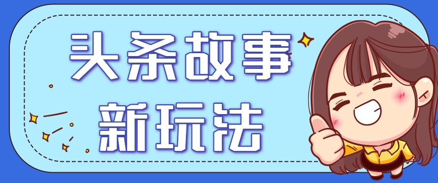 头条故事类新玩法，一天20+，保姆级完全实操教程(附指令) - 宏盛创业网-宏盛创业网