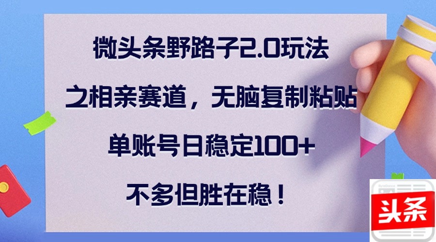 微头条野路子2.0玩法之相亲赛道，无脑复制粘贴，单账号日稳定100+，不... - 宏盛创业网-宏盛创业网