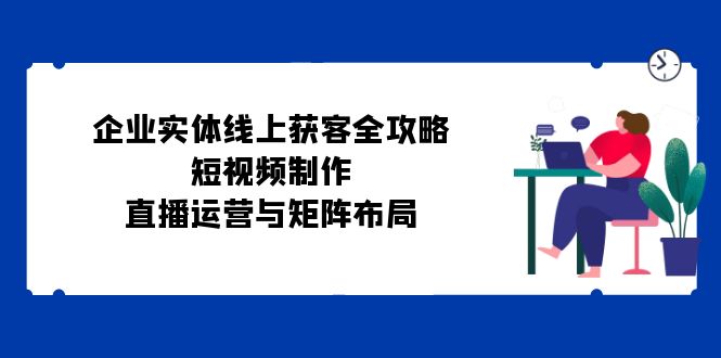 企业实体线上获客全攻略：短视频制作、直播运营与矩阵布局 - 宏盛创业网-宏盛创业网
