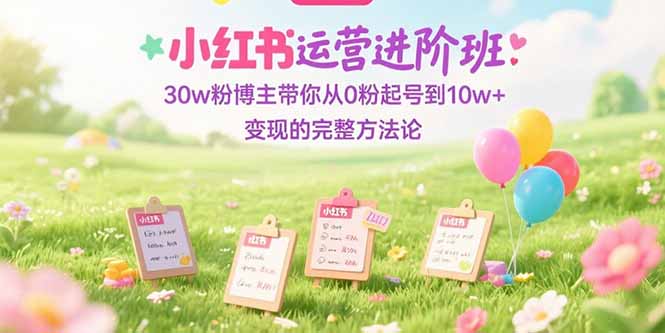 小红书运营进阶班：30w粉博主带你从0粉起号到10w+变现的完整方法论 - 宏盛创业网-宏盛创业网