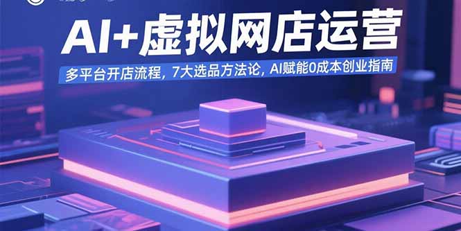 AI+虚拟网店运营：多平台开店流程，7大选品方法论，AI赋能0成本创业指南 - 宏盛创业网-宏盛创业网