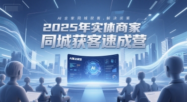 2025年实体商家同城获客速成营，同城企业AI获客全域解决方案 - 宏盛创业网-宏盛创业网