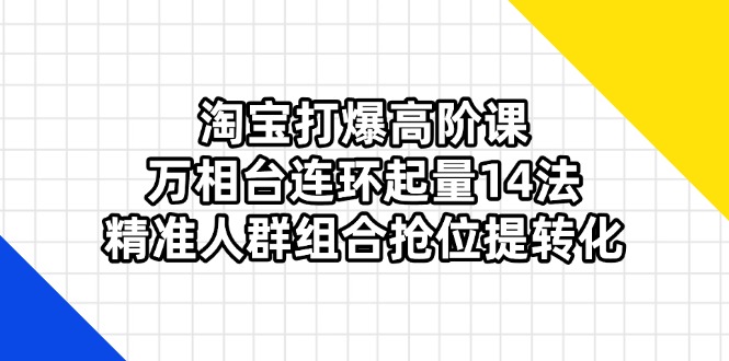 淘宝打爆高阶课：万相台连环起量14法，精准人群组合抢位提转化 - 宏盛创业网-宏盛创业网