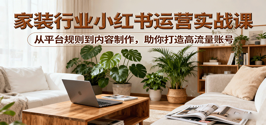 小红书家装行业运营实战课：从平台规则到内容制作，助你打造高流量账号 - 宏盛创业网-宏盛创业网
