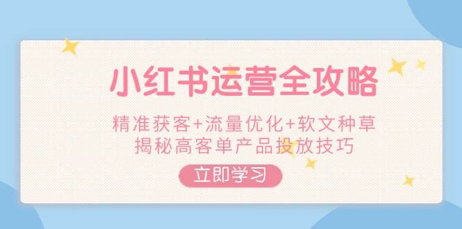 小红书运营全攻略，精准获客+流量优化+软文种草，揭秘高客单产品投放技巧 - 宏盛创业网-宏盛创业网