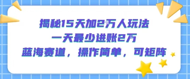 揭秘15天加2W人玩法，一天最少2万进账，蓝海赛道，操作简单，可矩阵 - 宏盛创业网-宏盛创业网