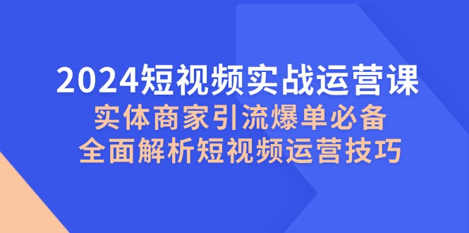 2024短视频实战运营课，实体商家引流爆单必备，全面解析短视频运营技巧 - 宏盛创业网-宏盛创业网