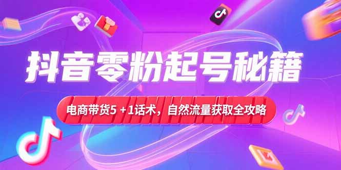 抖音零粉起号秘籍，电商带货5+1话术，自然流量获取实操流程 - 宏盛创业网-宏盛创业网