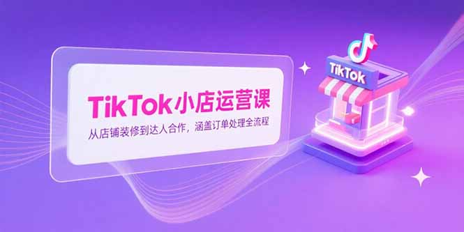 TikTok小店运营课，从店铺装修到达人合作，涵盖订单处理全流程 - 宏盛创业网-宏盛创业网