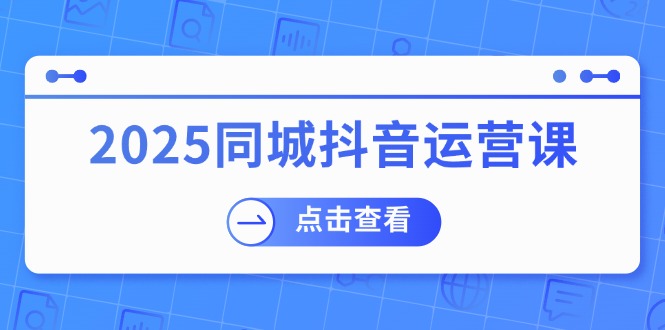 2025同城抖音运营课：涵盖实体店盈利，团购好处，助商家获取流量 - 宏盛创业网-宏盛创业网