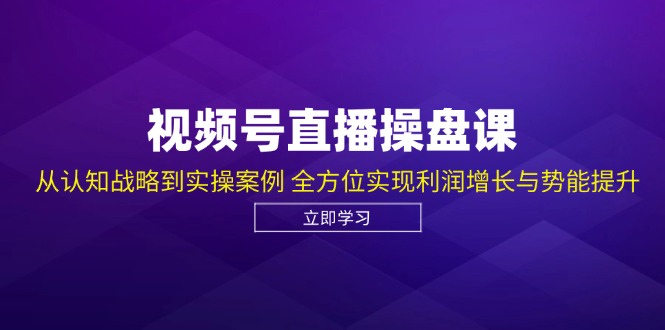 视频号直播操盘课，从认知战略到实操案例 全方位实现利润增长与势能提升 - 宏盛创业网-宏盛创业网