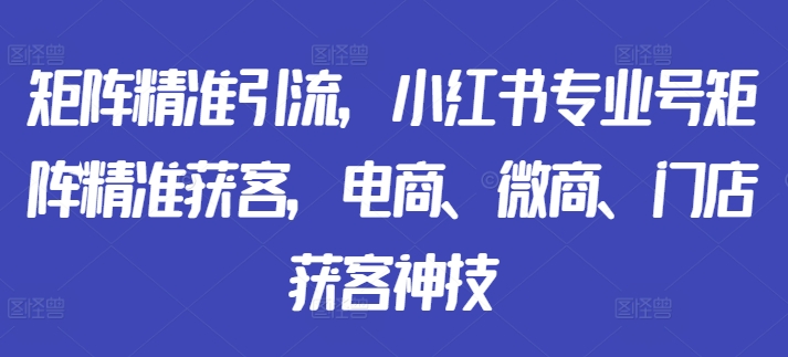 矩阵精准引流，小红书专业号矩阵精准获客，电商、微商、门店获客神技 - 宏盛创业网-宏盛创业网