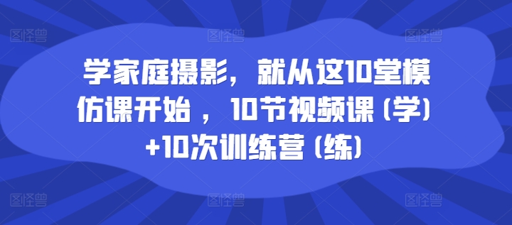 学家庭摄影，就从这10堂模仿课开始 ，10节视频课(学)+10次训练营(练) - 宏盛创业网-宏盛创业网