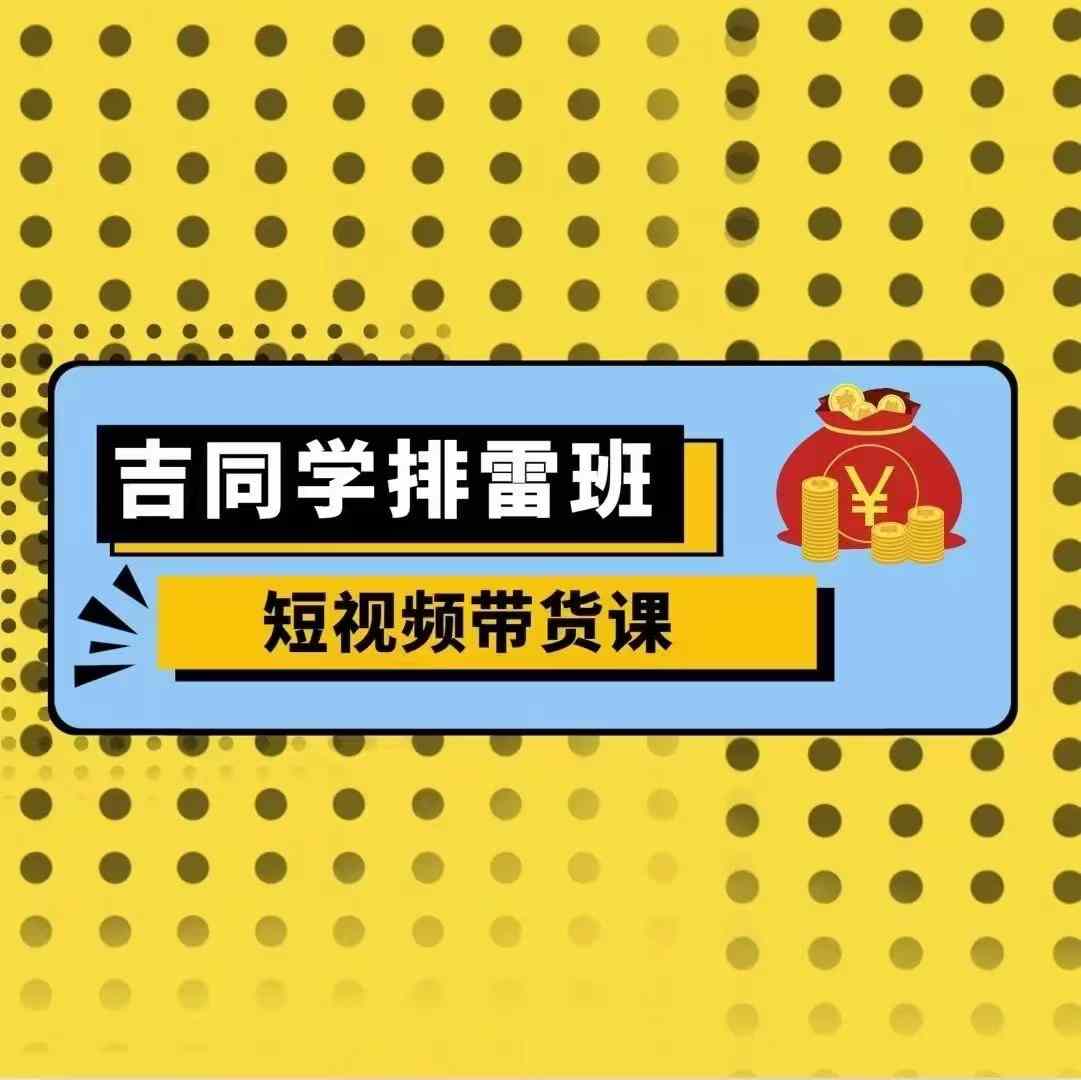 吉同学排雷班短视频带货课，零基础·详解流量成果 - 宏盛创业网-宏盛创业网