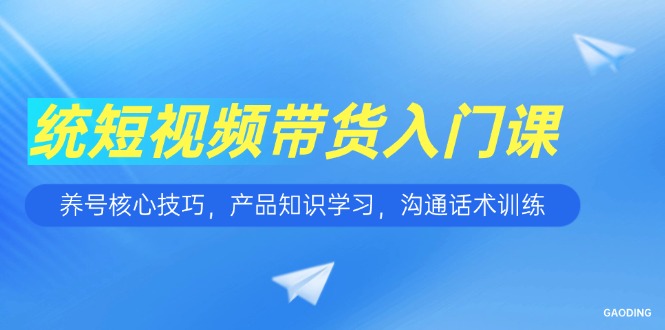 短视频带货入门课，养号核心技巧，产品知识学习，沟通话术训练 - 宏盛创业网-宏盛创业网