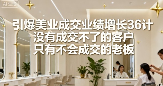 引爆美业成交业绩增长36计，没有成交不了的客户，只有不会成交的老板 - 宏盛创业网-宏盛创业网