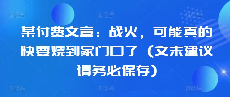 某付费文章：战火，可能真的快要烧到家门口了 (文末建议请务必保存) - 宏盛创业网-宏盛创业网