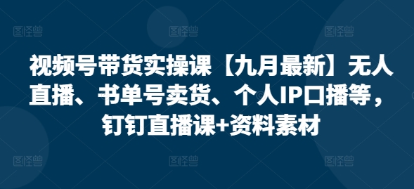 视频号带货实操课【25年7月最新】无人直播、书单号卖货、个人IP口播等，钉钉直播课+资料素材 - 宏盛创业网-宏盛创业网