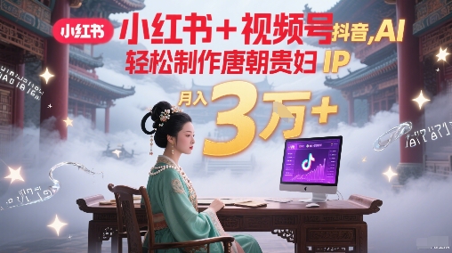 小红书+视频号+抖音，AI轻松制作唐朝贵妇IP，每天30分钟，轻松产出N条，月入3W+ - 宏盛创业网-宏盛创业网