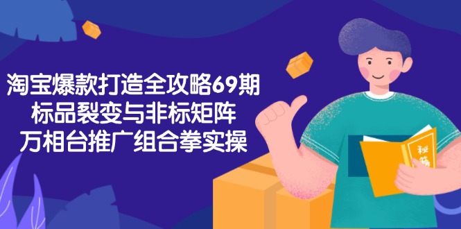 淘宝爆款打造全攻略-69期，标品裂变与非标矩阵，万相台推广组合拳实操 - 宏盛创业网-宏盛创业网