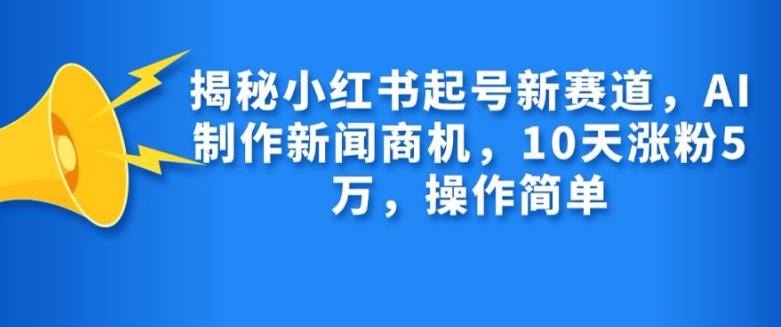 揭秘小红书起号新赛道，AI制作新闻商机，10天涨粉1万，操作简单 - 宏盛创业网-宏盛创业网