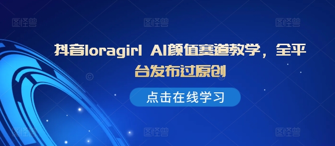 抖音loragirl AI颜值赛道教学，全平台发布过原创 - 宏盛创业网-宏盛创业网