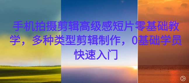 手机拍摄剪辑高级感短片零基础教学，多种类型剪辑制作，0基础学员快速入门 - 宏盛创业网-宏盛创业网