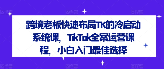 跨境老板快速布局TK的冷启动系统课，TikTok全案运营课程，小白入门最佳选择 - 宏盛创业网-宏盛创业网