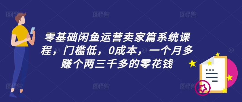 零基础闲鱼运营卖家篇系统课程，门槛低，0成本，一个月多赚个两三千多的零花钱 - 宏盛创业网-宏盛创业网